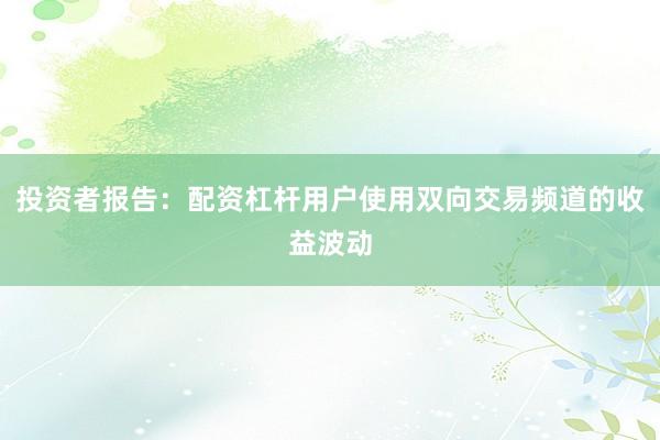 投资者报告：配资杠杆用户使用双向交易频道的收益波动