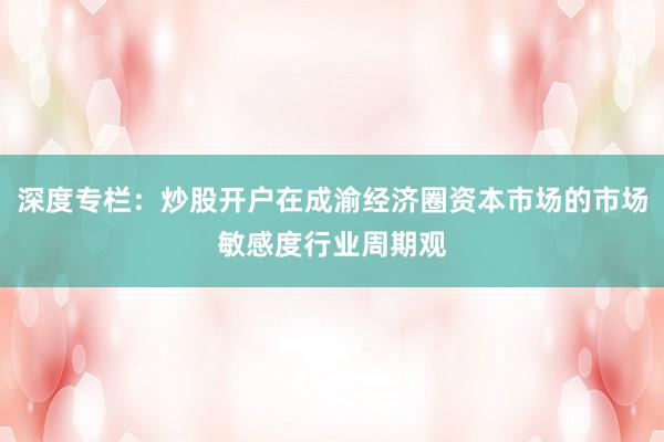 深度专栏：炒股开户在成渝经济圈资本市场的市场敏感度行业周期观