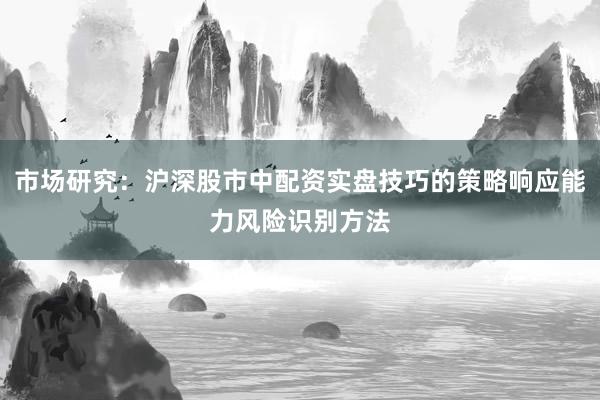 市场研究：沪深股市中配资实盘技巧的策略响应能力风险识别方法