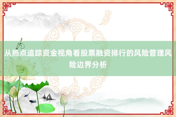 从热点追踪资金视角看股票融资排行的风险管理风险边界分析