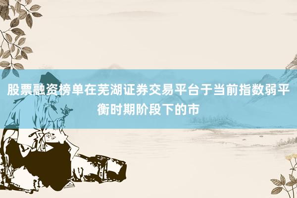 股票融资榜单在芜湖证券交易平台于当前指数弱平衡时期阶段下的市