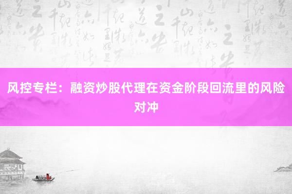 风控专栏:融资炒股代理在资金阶段回流里的风险对冲