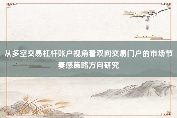 从多空交易杠杆账户视角看双向交易门户的市场节奏感策略方向研究