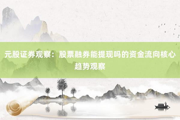 元股证券观察：股票融券能提现吗的资金流向核心趋势观察