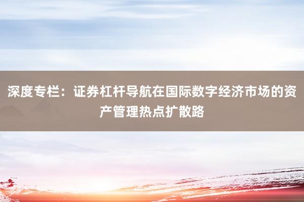 深度专栏:证券杠杆导航在国际数字经济市场的资产管理热点扩散路