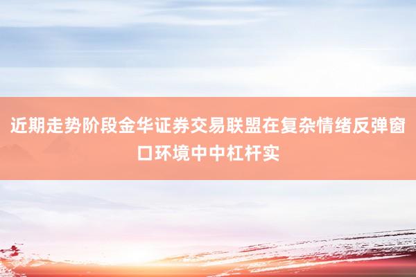 近期走势阶段金华证券交易联盟在复杂情绪反弹窗口环境中中杠杆实