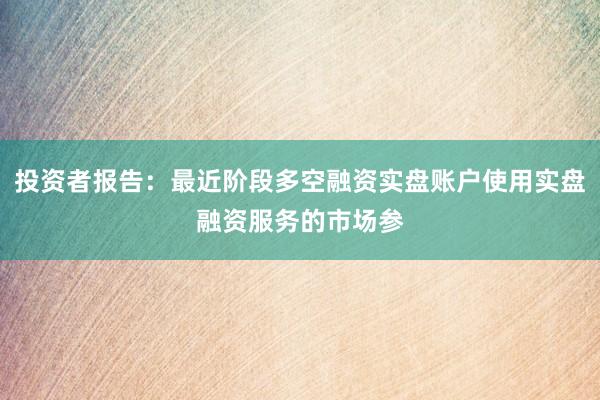 投资者报告:最近阶段多空融资实盘账户使用实盘融资服务的市场参