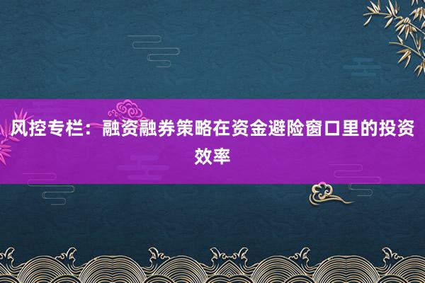 风控专栏：融资融券策略在资金避险窗口里的投资效率
