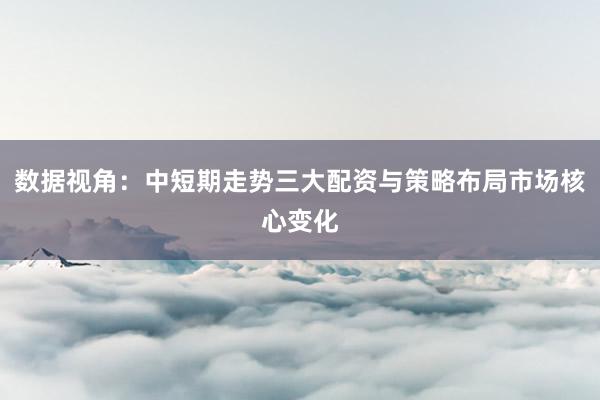 数据视角：中短期走势三大配资与策略布局市场核心变化