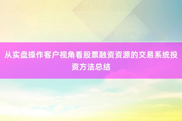 从实盘操作客户视角看股票融资资源的交易系统投资方法总结