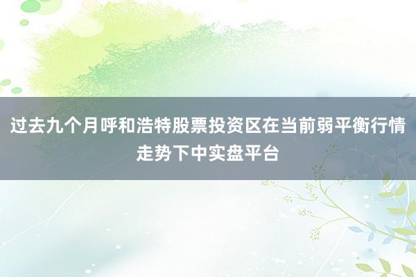 过去九个月呼和浩特股票投资区在当前弱平衡行情走势下中实盘平台