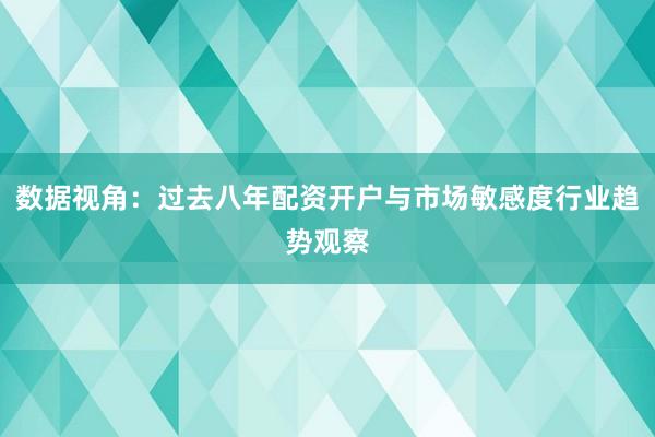 数据视角：过去八年配资开户与市场敏感度行业趋势观察