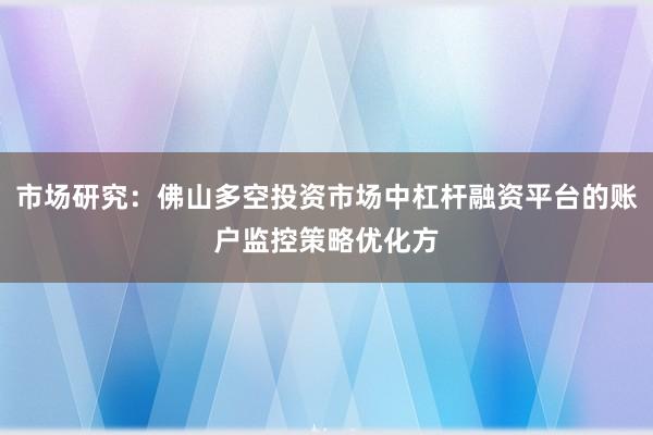 市场研究：佛山多空投资市场中杠杆融资平台的账户监控策略优化方
