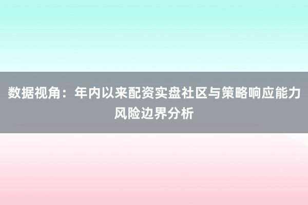数据视角：年内以来配资实盘社区与策略响应能力风险边界分析