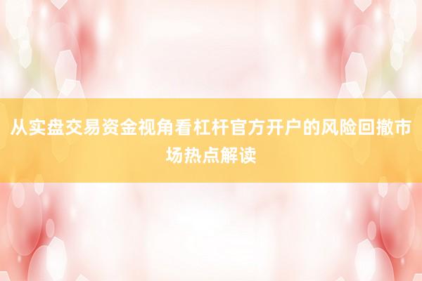 从实盘交易资金视角看杠杆官方开户的风险回撤市场热点解读