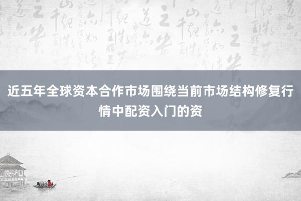 近五年全球资本合作市场围绕当前市场结构修复行情中配资入门的资
