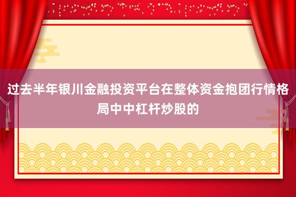过去半年银川金融投资平台在整体资金抱团行情格局中中杠杆炒股的