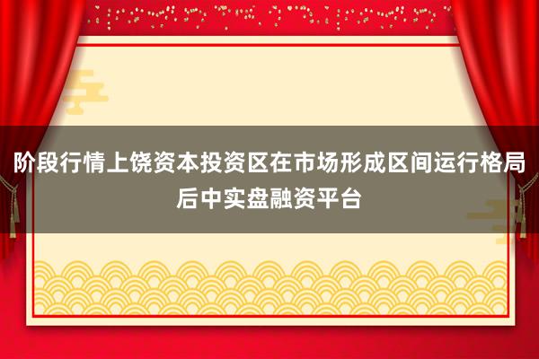 阶段行情上饶资本投资区在市场形成区间运行格局后中实盘融资平台