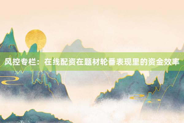 风控专栏：在线配资在题材轮番表现里的资金效率