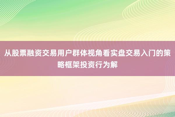 从股票融资交易用户群体视角看实盘交易入门的策略框架投资行为解