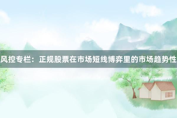 风控专栏：正规股票在市场短线博弈里的市场趋势性
