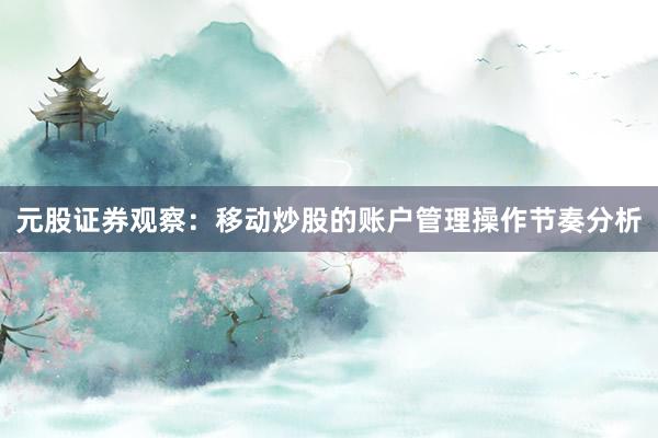 元股证券观察：移动炒股的账户管理操作节奏分析