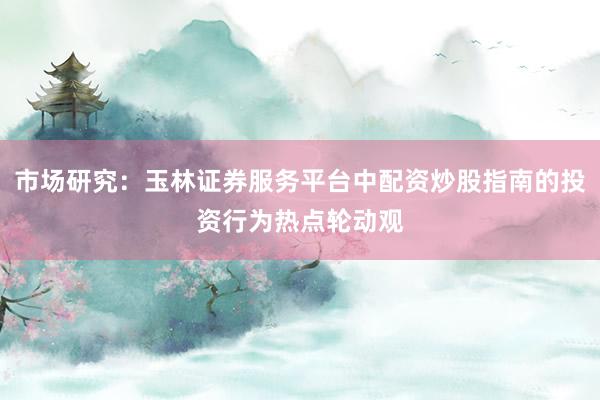 市场研究:玉林证券服务平台中配资炒股指南的投资行为热点轮动观