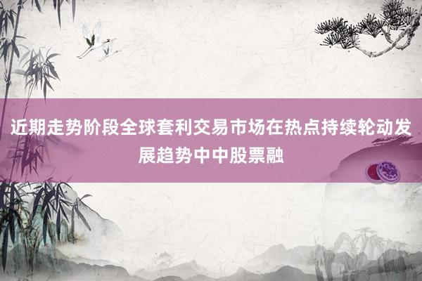 近期走势阶段全球套利交易市场在热点持续轮动发展趋势中中股票融
