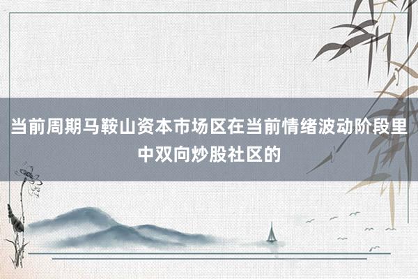 当前周期马鞍山资本市场区在当前情绪波动阶段里中双向炒股社区的