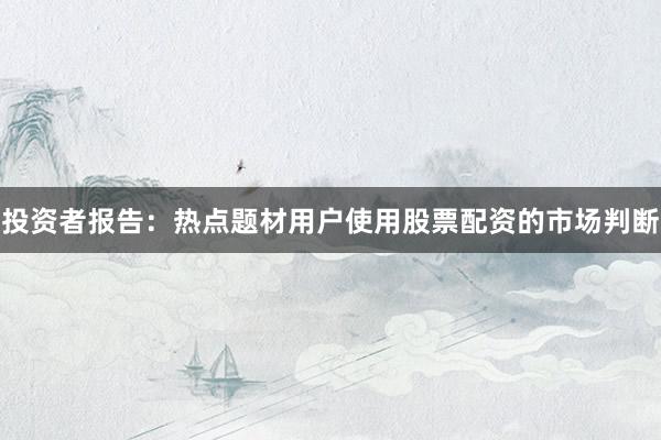 投资者报告：热点题材用户使用股票配资的市场判断
