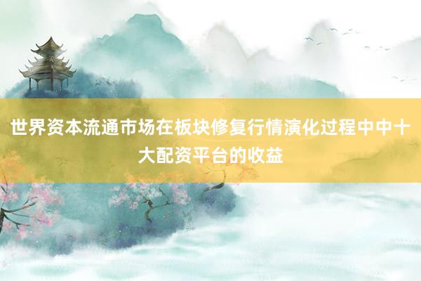 世界资本流通市场在板块修复行情演化过程中中十大配资平台的收益