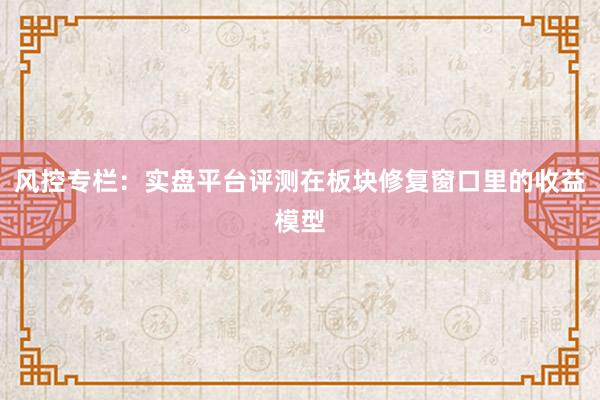 风控专栏：实盘平台评测在板块修复窗口里的收益模型
