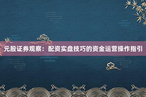 元股证券观察：配资实盘技巧的资金运营操作指引