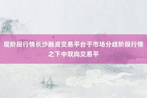 现阶段行情长沙融资交易平台于市场分歧阶段行情之下中双向交易平