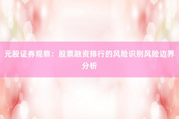 元股证券观察：股票融资排行的风险识别风险边界分析