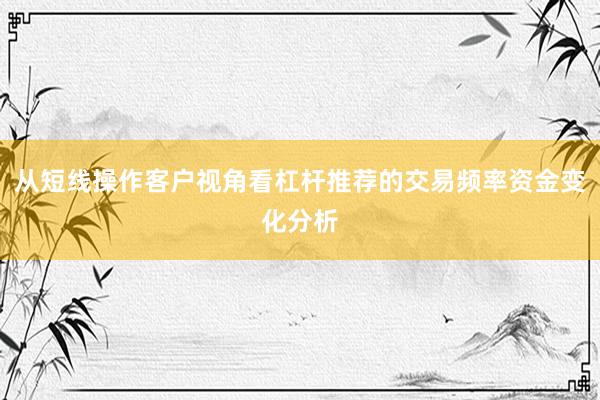 从短线操作客户视角看杠杆推荐的交易频率资金变化分析