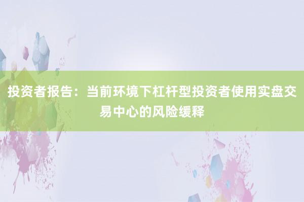 投资者报告:当前环境下杠杆型投资者使用实盘交易中心的风险缓释