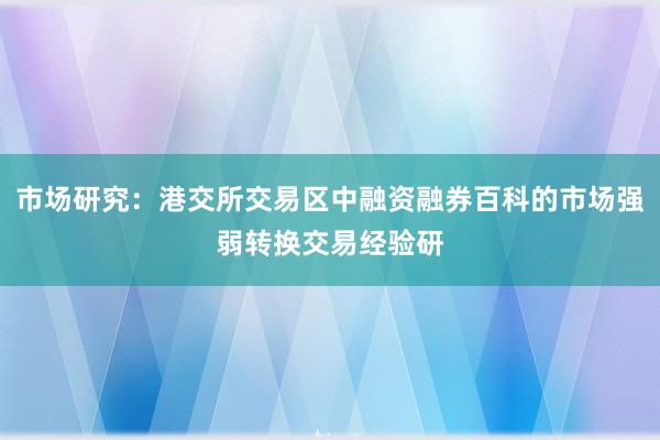 市场研究：港交所交易区中融资融券百科的市场强弱转换交易经验研