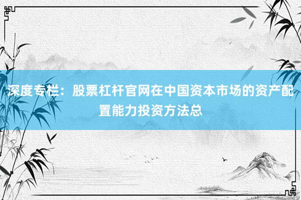 深度专栏：股票杠杆官网在中国资本市场的资产配置能力投资方法总