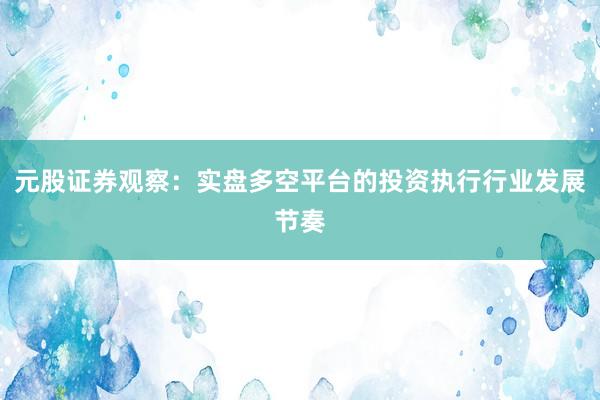 元股证券观察：实盘多空平台的投资执行行业发展节奏