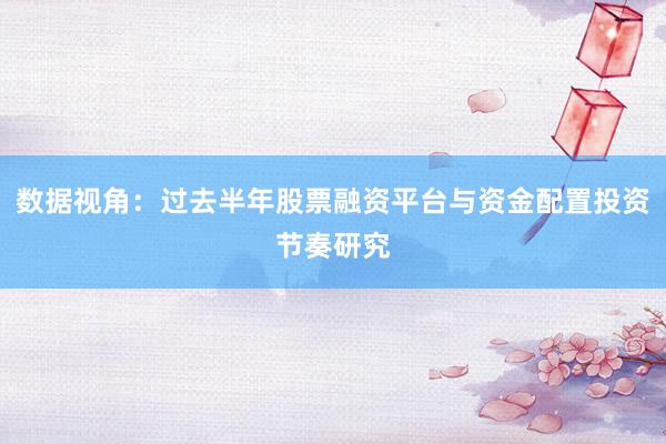 数据视角:过去半年股票融资平台与资金配置投资节奏研究
