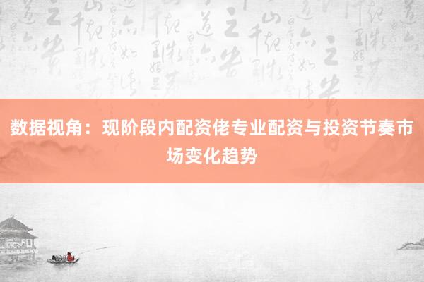数据视角：现阶段内配资佬专业配资与投资节奏市场变化趋势
