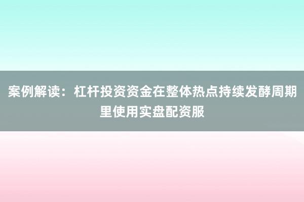 案例解读：杠杆投资资金在整体热点持续发酵周期里使用实盘配资服