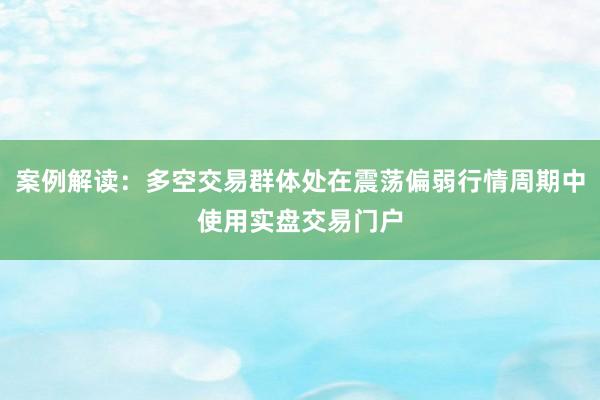 案例解读：多空交易群体处在震荡偏弱行情周期中使用实盘交易门户