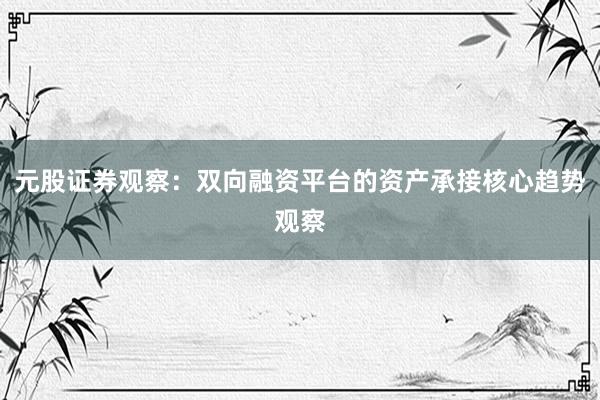元股证券观察：双向融资平台的资产承接核心趋势观察