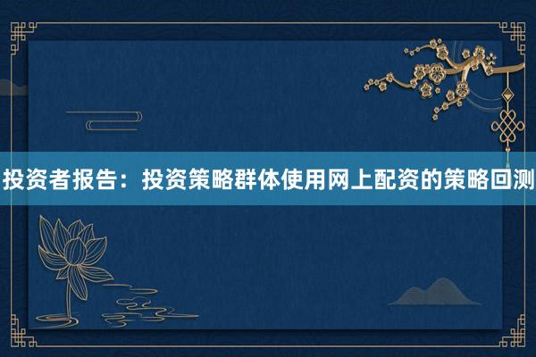 投资者报告：投资策略群体使用网上配资的策略回测