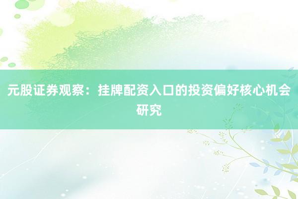 元股证券观察:挂牌配资入口的投资偏好核心机会研究