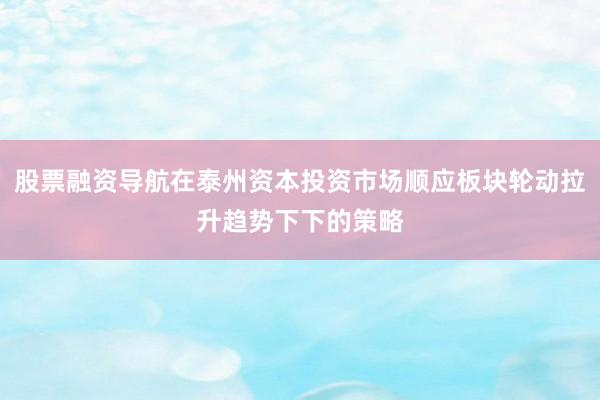 股票融资导航在泰州资本投资市场顺应板块轮动拉升趋势下下的策略