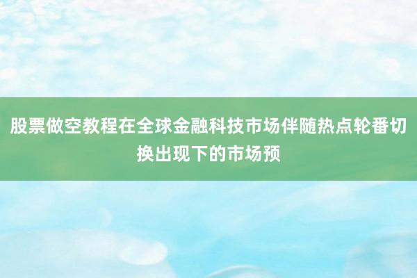 股票做空教程在全球金融科技市场伴随热点轮番切换出现下的市场预