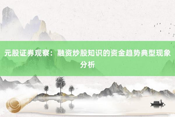 元股证券观察:融资炒股知识的资金趋势典型现象分析